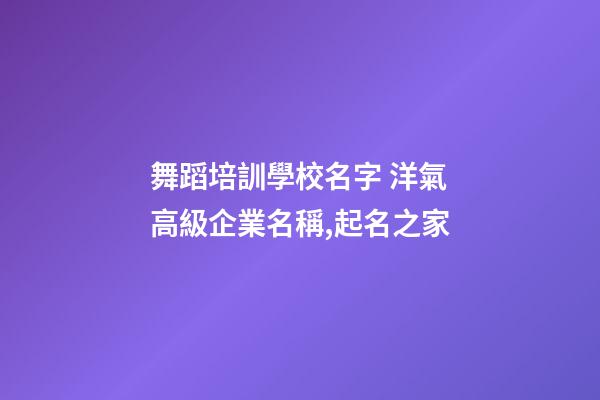 舞蹈培訓學校名字 洋氣高級企業名稱,起名之家-第1張-公司起名-玄機派